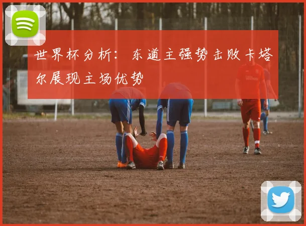 世界杯分析：东道主强势击败卡塔尔展现主场优势