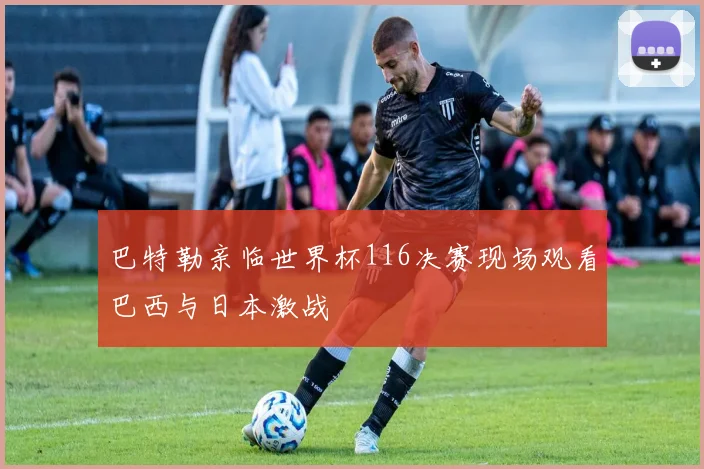巴特勒亲临世界杯116决赛现场观看巴西与日本激战