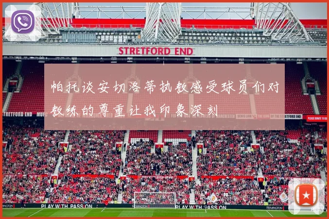 帕托谈安切洛蒂执教感受球员们对教练的尊重让我印象深刻