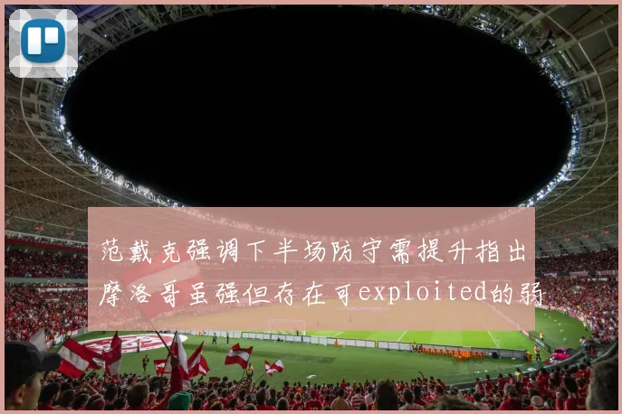 范戴克强调下半场防守需提升指出摩洛哥虽强但存在可exploited的弱点