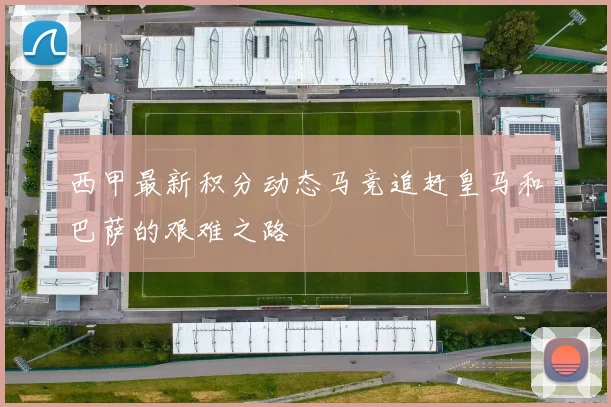 西甲最新积分动态马竞追赶皇马和巴萨的艰难之路