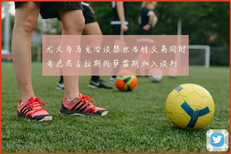 尤文与马竞洽谈瑟尔洛特交易同时考虑尼古拉斯冈萨雷斯加入谈判