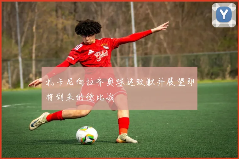 扎卡尼向拉齐奥球迷致歉并展望即将到来的德比战