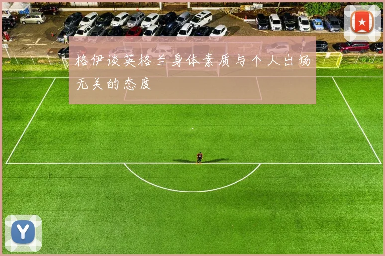 格伊谈英格兰身体素质与个人出场无关的态度