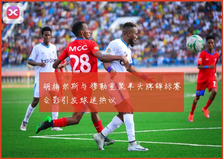 胡梅尔斯与穆勒重聚羊头牌锦标赛合影引发球迷热议