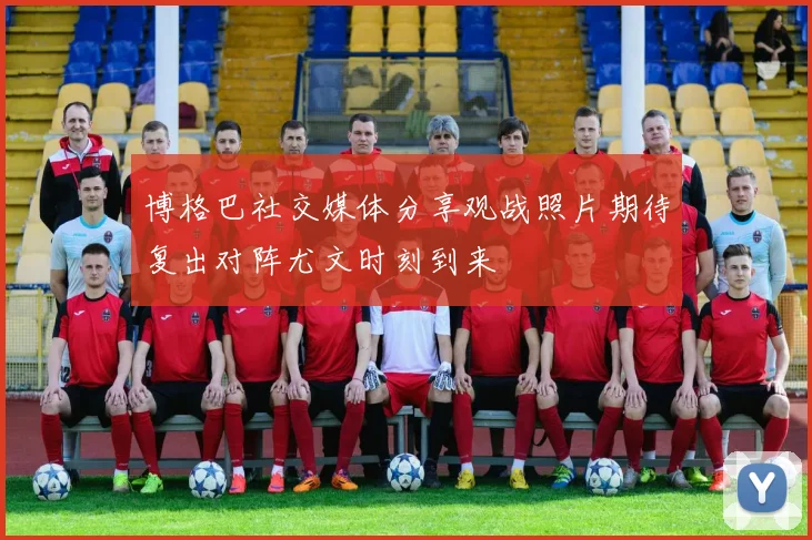 博格巴社交媒体分享观战照片期待复出对阵尤文时刻到来