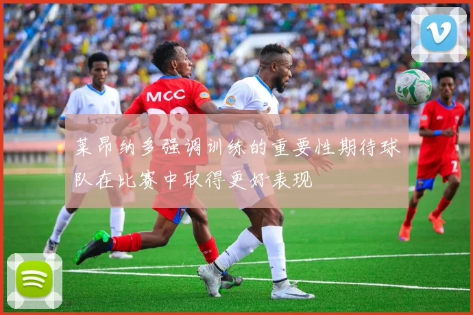 莱昂纳多强调训练的重要性期待球队在比赛中取得更好表现