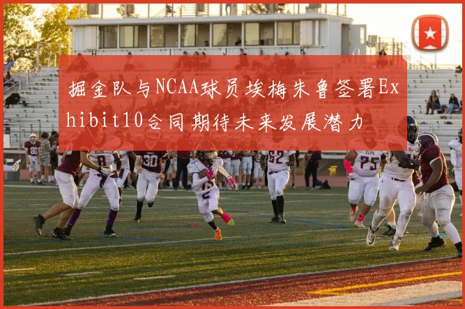 掘金队与NCAA球员埃梅朱鲁签署Exhibit10合同期待未来发展潜力