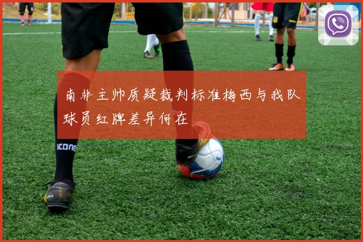 南非主帅质疑裁判标准梅西与我队球员红牌差异何在