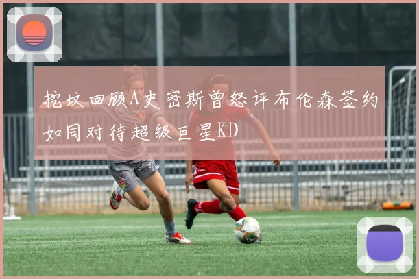 挖坟回顾A史密斯曾怒评布伦森签约如同对待超级巨星KD