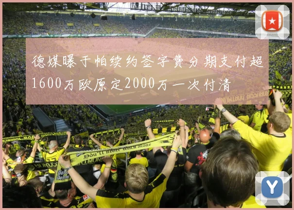德媒曝于帕续约签字费分期支付超1600万欧原定2000万一次付清