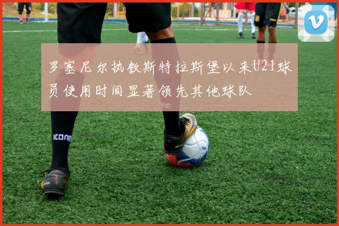 罗塞尼尔执教斯特拉斯堡以来U21球员使用时间显著领先其他球队