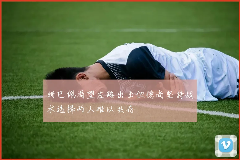 姆巴佩渴望左路出击但德尚坚持战术选择两人难以共存