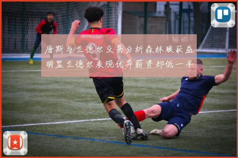 唐斯与兰德尔交易分析森林狼获益明显兰德尔表现优异薪资却低一半