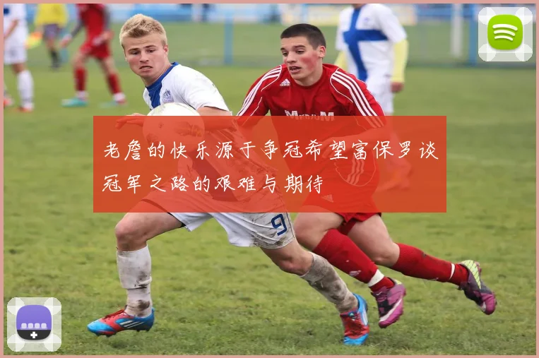 老詹的快乐源于争冠希望富保罗谈冠军之路的艰难与期待