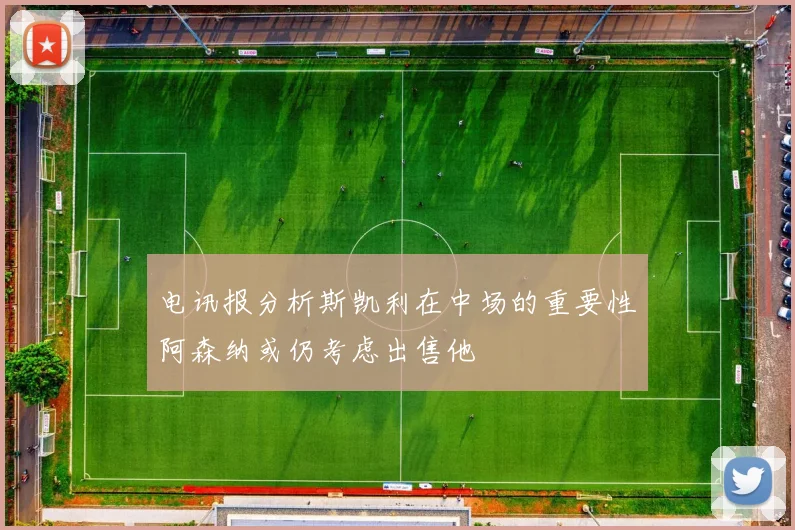 电讯报分析斯凯利在中场的重要性阿森纳或仍考虑出售他