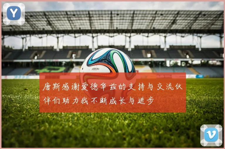 唐斯感谢爱德华兹的支持与交流伙伴们助力我不断成长与进步