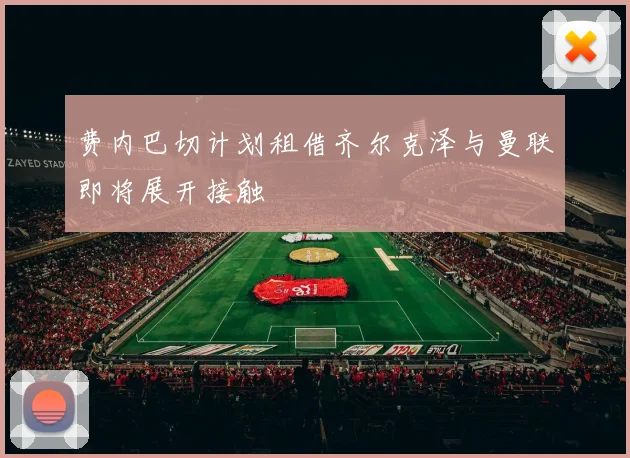 费内巴切计划租借齐尔克泽与曼联即将展开接触