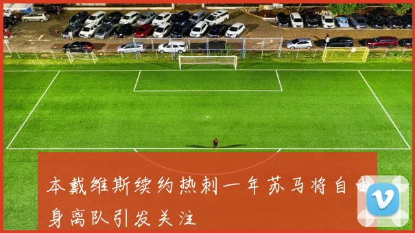 本戴维斯续约热刺一年苏马将自由身离队引发关注