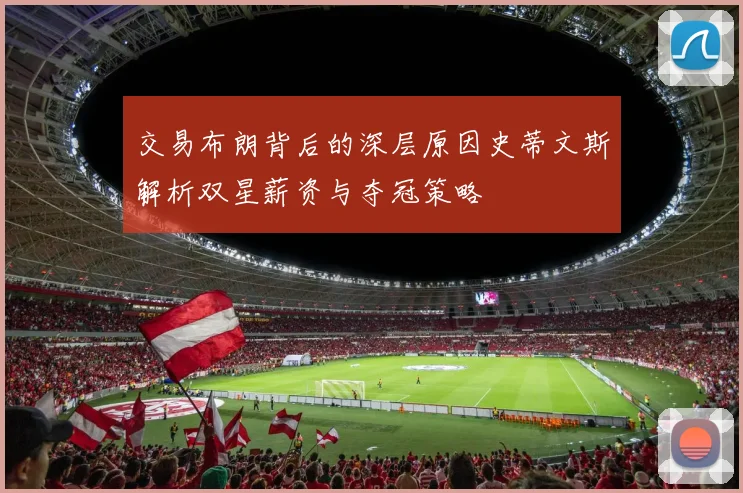交易布朗背后的深层原因史蒂文斯解析双星薪资与夺冠策略