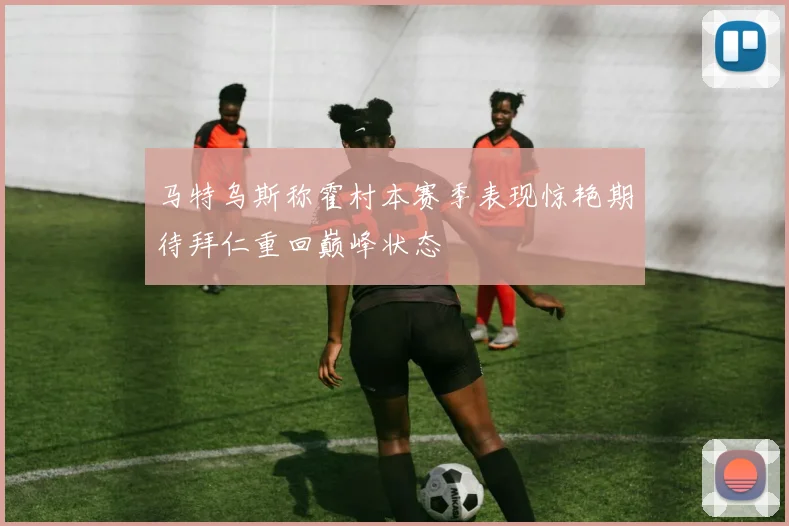马特乌斯称霍村本赛季表现惊艳期待拜仁重回巅峰状态