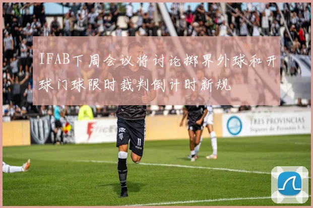 IFAB下周会议将讨论掷界外球和开球门球限时裁判倒计时新规