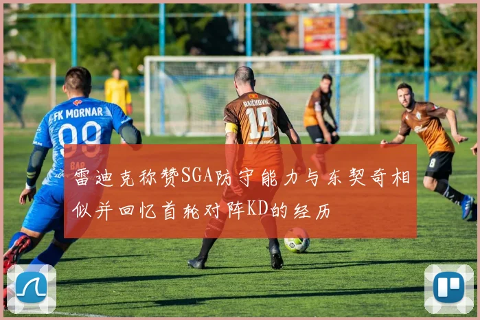 雷迪克称赞SGA防守能力与东契奇相似并回忆首轮对阵KD的经历