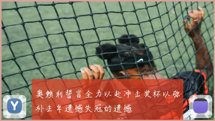 奥赖利誓言全力以赴冲击奖杯以弥补去年遗憾失冠的遗憾