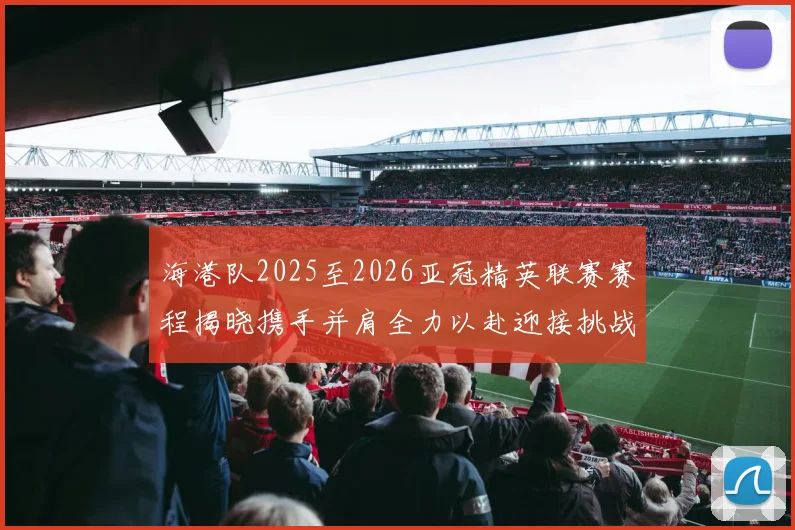 海港队2025至2026亚冠精英联赛赛程揭晓携手并肩全力以赴迎接挑战