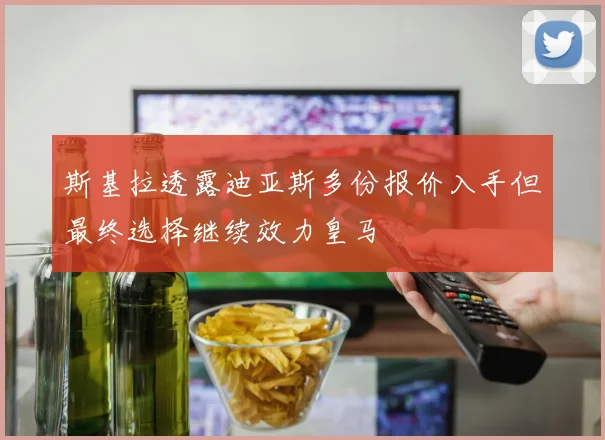 斯基拉透露迪亚斯多份报价入手但最终选择继续效力皇马