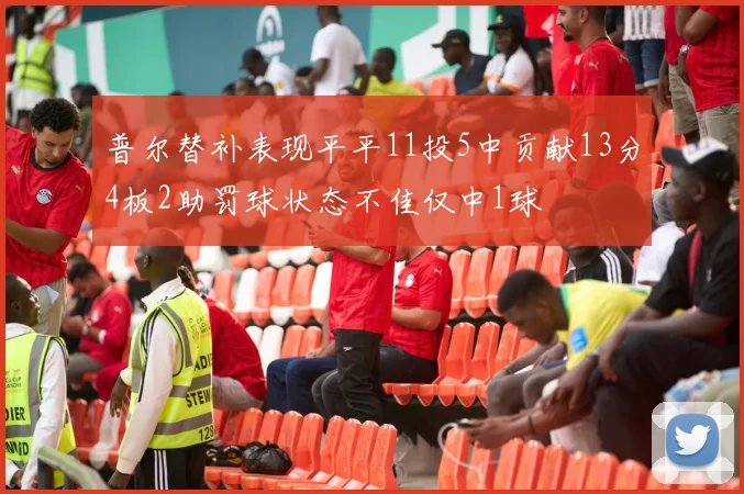 普尔替补表现平平11投5中贡献13分4板2助罚球状态不佳仅中1球