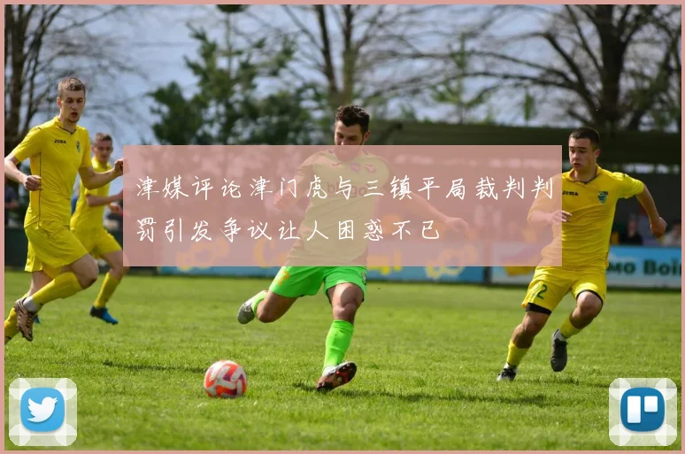 津媒评论津门虎与三镇平局裁判判罚引发争议让人困惑不已