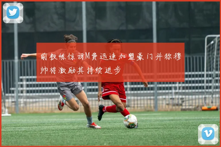 前教练惊讶M费迅速加盟豪门并称穆帅将激励其持续进步