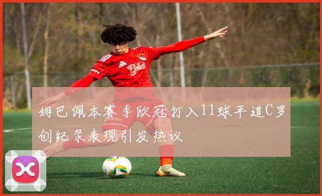 姆巴佩本赛季欧冠打入11球平追C罗创纪录表现引发热议