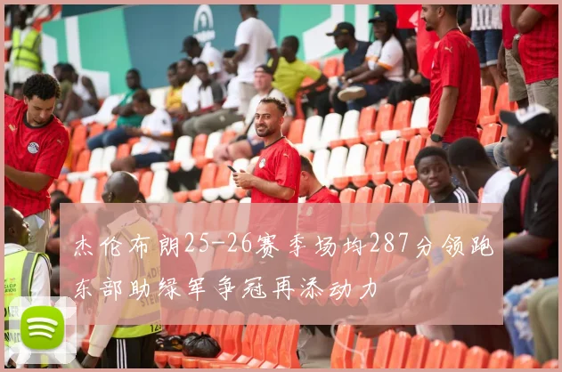 杰伦布朗25-26赛季场均287分领跑东部助绿军争冠再添动力