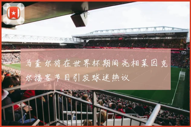 马奎尔将在世界杯期间亮相莱因克尔播客节目引发球迷热议