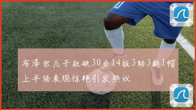布泽尔儿子狂砍30分14板3助3断1帽上半场表现惊艳引发热议