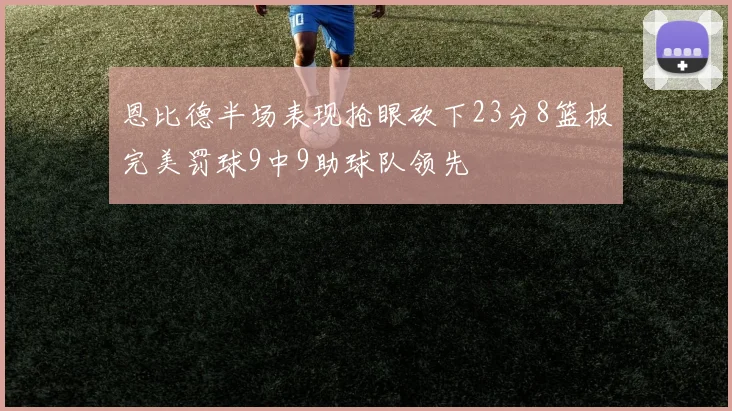 恩比德半场表现抢眼砍下23分8篮板完美罚球9中9助球队领先