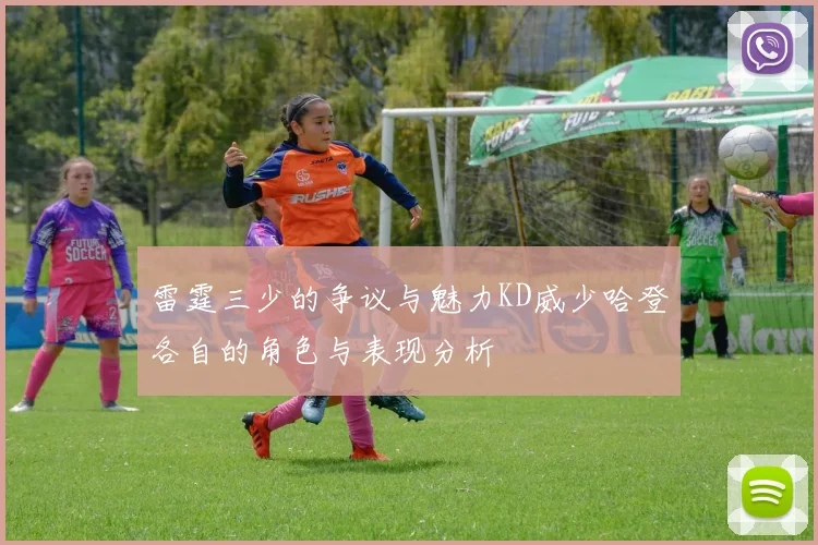 雷霆三少的争议与魅力KD威少哈登各自的角色与表现分析