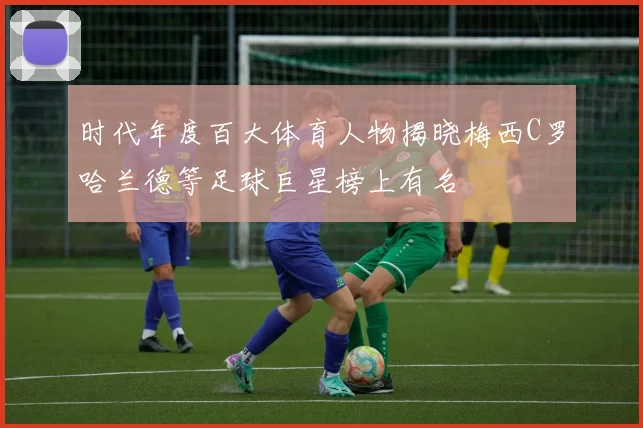 时代年度百大体育人物揭晓梅西C罗哈兰德等足球巨星榜上有名