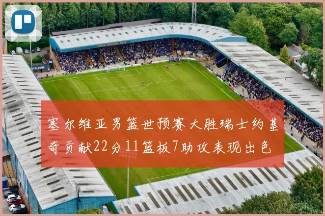 塞尔维亚男篮世预赛大胜瑞士约基奇贡献22分11篮板7助攻表现出色