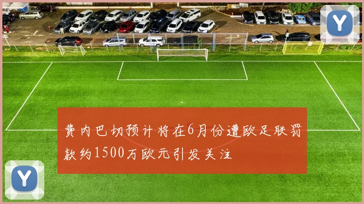 费内巴切预计将在6月份遭欧足联罚款约1500万欧元引发关注