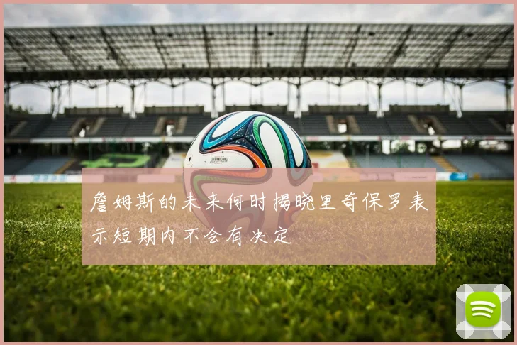 詹姆斯的未来何时揭晓里奇保罗表示短期内不会有决定