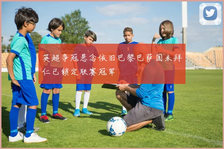 英超争冠悬念依旧巴黎巴萨国米拜仁已锁定联赛冠军
